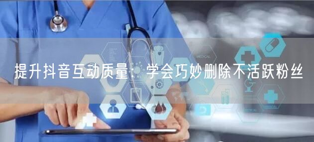 提升抖音互动质量：学会巧妙删除不活跃粉丝
