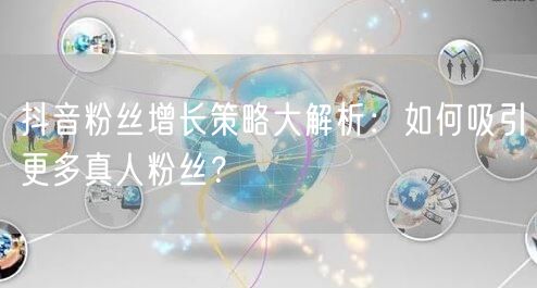 抖音粉丝增长策略大解析：如何吸引更多真人