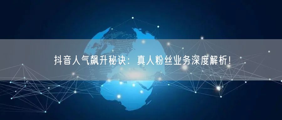 抖音人气飙升秘诀：真人粉丝业务深度解析！