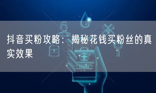 抖音买粉攻略：揭秘花钱买粉丝的真实效果