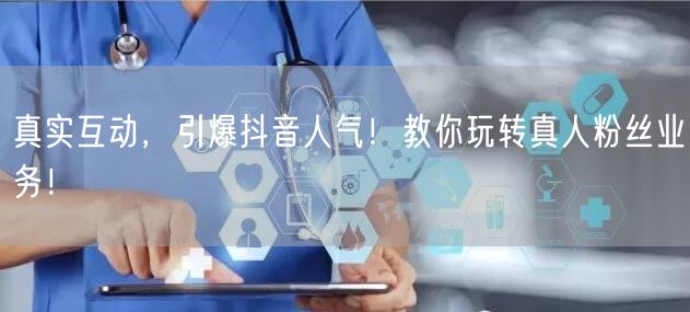 真实互动，引爆抖音人气！教你玩转真人粉丝业务！