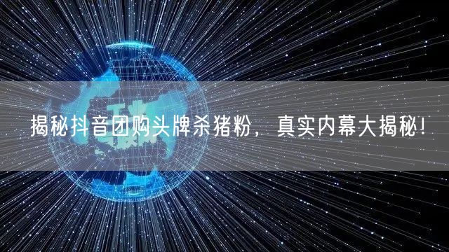 揭秘抖音团购头牌杀猪粉，真实内幕大揭秘！