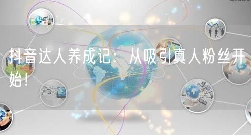 抖音达人养成记：从吸引真人粉丝开始！