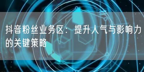 抖音粉丝业务区：提升人气与影响力的关键策