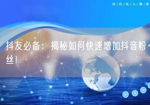 抖友必备：揭秘如何快速增加抖音粉丝！