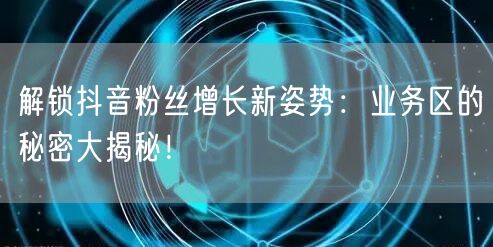 解锁抖音粉丝增长新姿势：业务区的秘密大揭