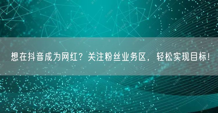 想在抖音成为网红？关注粉丝业务区，轻松实