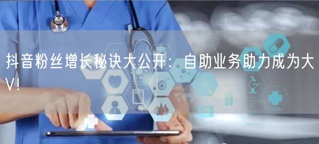 抖音粉丝增长秘诀大公开：自助业务助力成为大V！