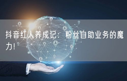 抖音红人养成记：粉丝自助业务的魔力！