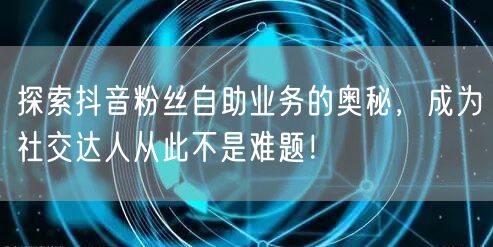 探索抖音粉丝自助业务的奥秘，成为社交达人从此不是难题！