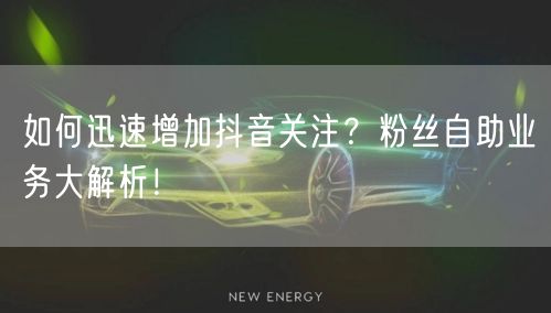 如何迅速增加抖音关注？粉丝自助业务大解析