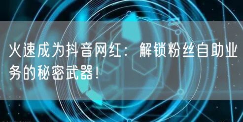 火速成为抖音网红：解锁粉丝自助业务的秘密