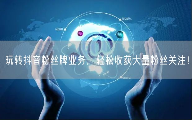 玩转抖音粉丝牌业务，轻松收获大量粉丝关注