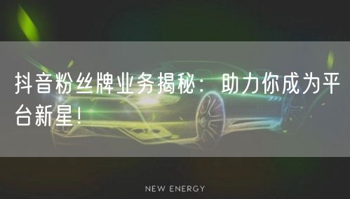 抖音粉丝牌业务揭秘：助力你成为平台新星！