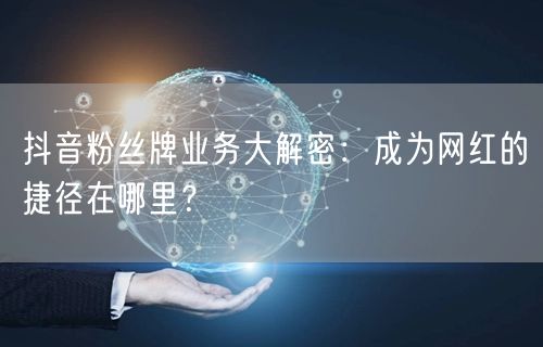 抖音粉丝牌业务大解密：成为网红的捷径在哪