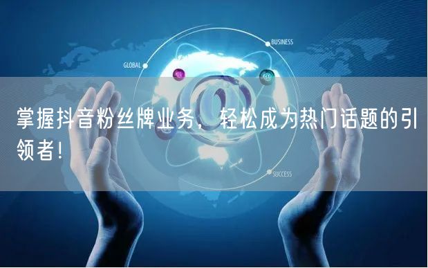 掌握抖音粉丝牌业务，轻松成为热门话题的引