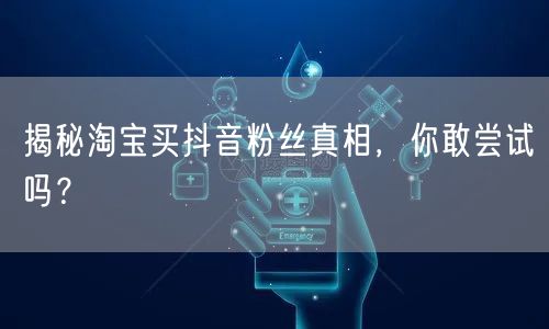 揭秘淘宝买抖音粉丝真相,你敢尝试吗?