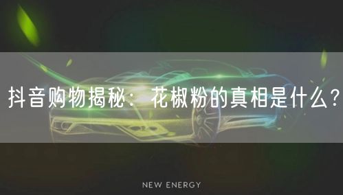 抖音购物揭秘:花椒粉的真相是什么?