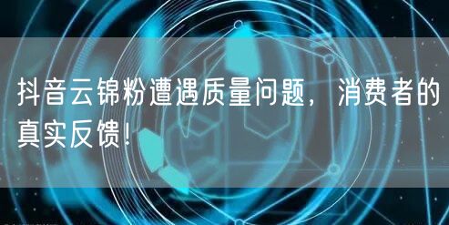 抖音云锦粉遭遇质量问题，消费者的真实反馈！