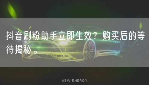 抖音刷粉助手立即生效？购买后的等待揭秘。