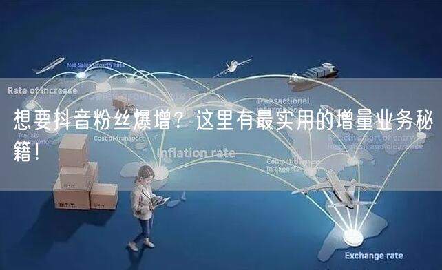 想要抖音粉丝爆增？这里有最实用的增量业务秘籍！
