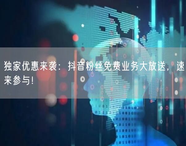 独家优惠来袭：抖音粉丝免费业务大放送，速来参与！