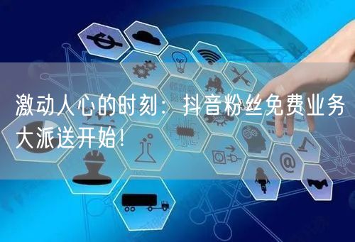 激动人心的时刻：抖音粉丝免费业务大派送开始！