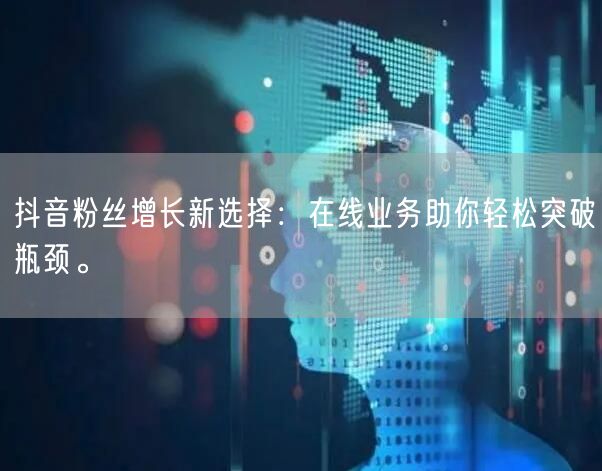 抖音粉丝增长新选择：在线业务助你轻松突破瓶颈。