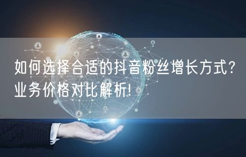 如何选择合适的抖音粉丝增长方式？业务价格对比解析!