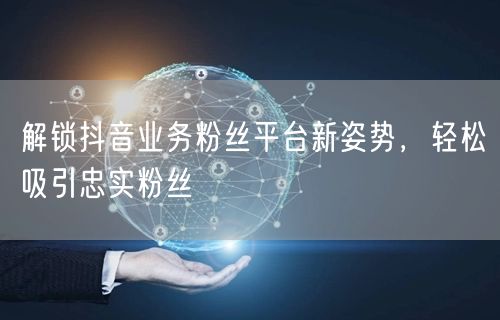 解锁抖音业务粉丝平台新姿势，轻松吸引忠实粉丝