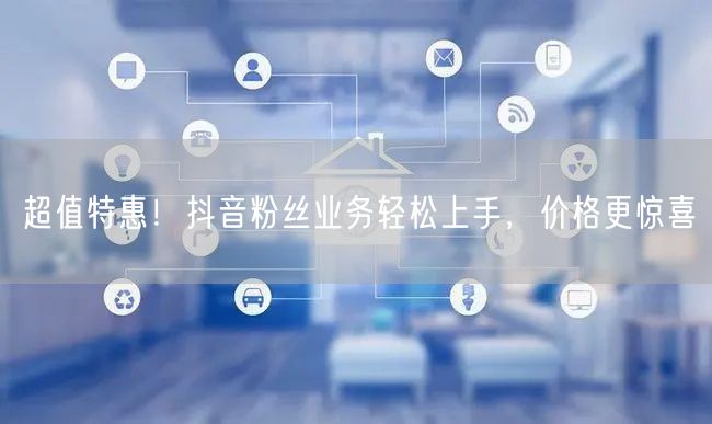 超值特惠！抖音粉丝业务轻松上手，价格更惊喜
