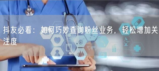 抖友必看：如何巧妙查询粉丝业务，轻松增加关注度