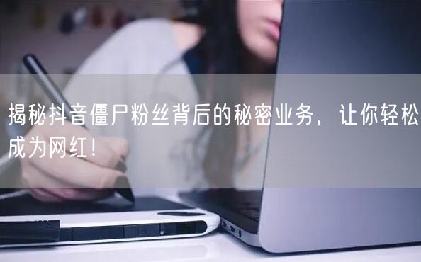 揭秘抖音僵尸粉丝背后的秘密业务，让你轻松成为网红！