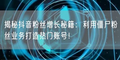 揭秘抖音粉丝增长秘籍：利用僵尸粉丝业务打造热门账号！