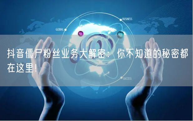 抖音僵尸粉丝业务大解密：你不知道的秘密都在这里！