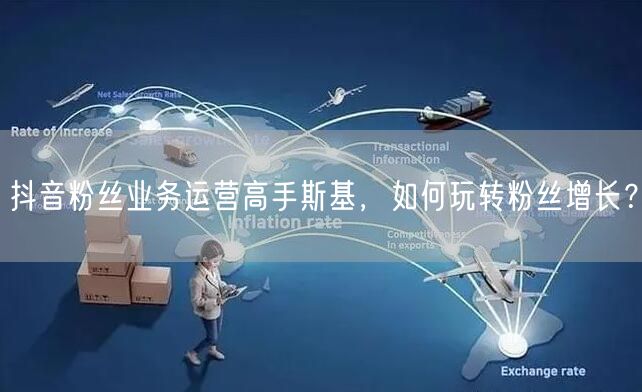抖音粉丝业务运营高手斯基，如何玩转粉丝增长？