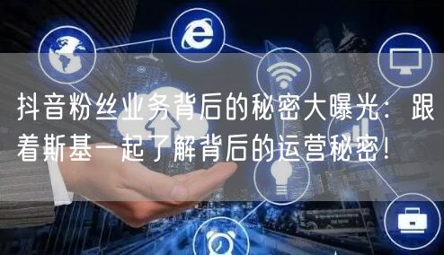 抖音粉丝业务背后的秘密大曝光：跟着斯基一起了解背后的运营秘密