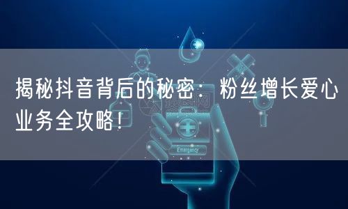 揭秘抖音背后的秘密：粉丝增长爱心业务全攻略！