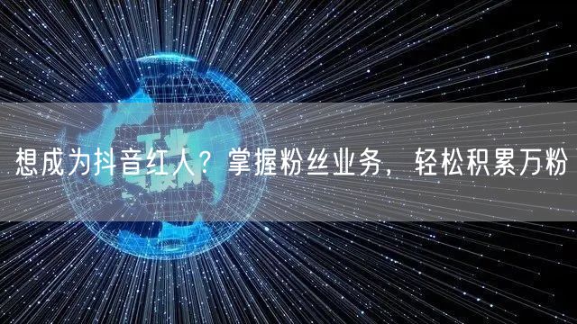 想成为抖音红人？掌握粉丝业务，轻松积累万粉