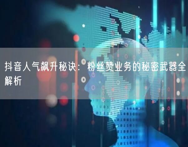 抖音人气飙升秘诀：粉丝赞业务的秘密武器全解析