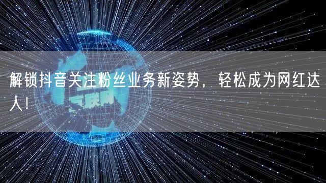 解锁抖音关注粉丝业务新姿势，轻松成为网红达人！