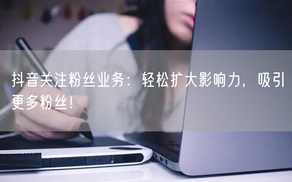 抖音关注粉丝业务：轻松扩大影响力，吸引更多粉丝！