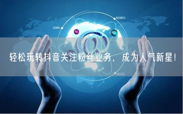 轻松玩转抖音关注粉丝业务，成为人气新星！