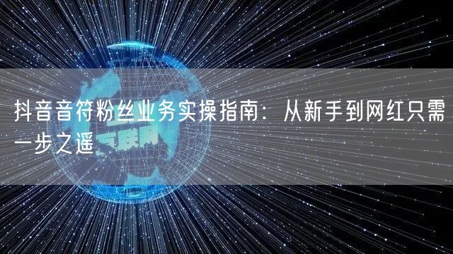 抖音音符粉丝业务实操指南：从新手到网红只需一步之遥