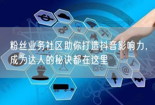 粉丝业务社区助你打造抖音影响力，成为达人的秘诀都在这里