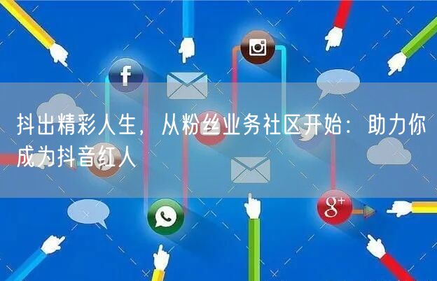 抖出精彩人生，从粉丝业务社区开始：助力你成为抖音红人