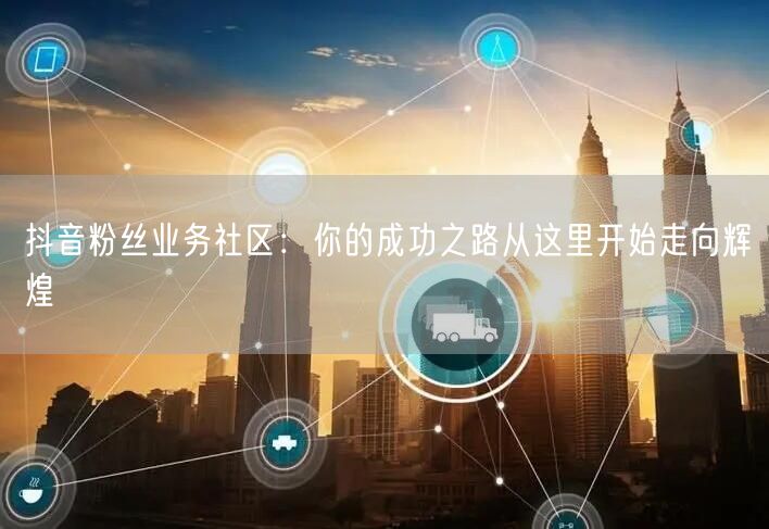 抖音粉丝业务社区：你的成功之路从这里开始走向辉煌