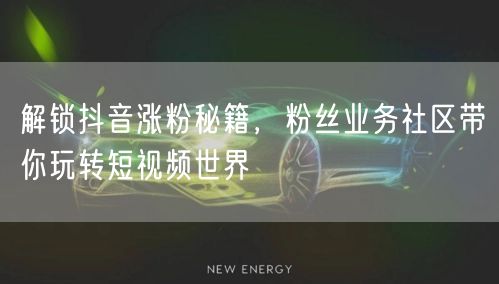 解锁抖音涨粉秘籍，粉丝业务社区带你玩转短视频世界