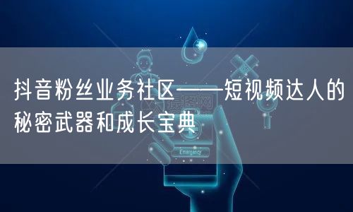 抖音粉丝业务社区——短视频达人的秘密武器和成长宝典