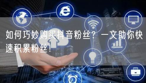 如何巧妙购买抖音粉丝？一文助你快速积累粉丝！